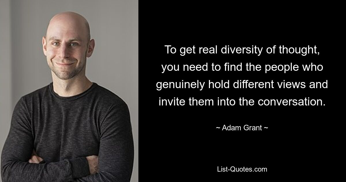 To get real diversity of thought, you need to find the people who genuinely hold different views and invite them into the conversation. — © Adam Grant