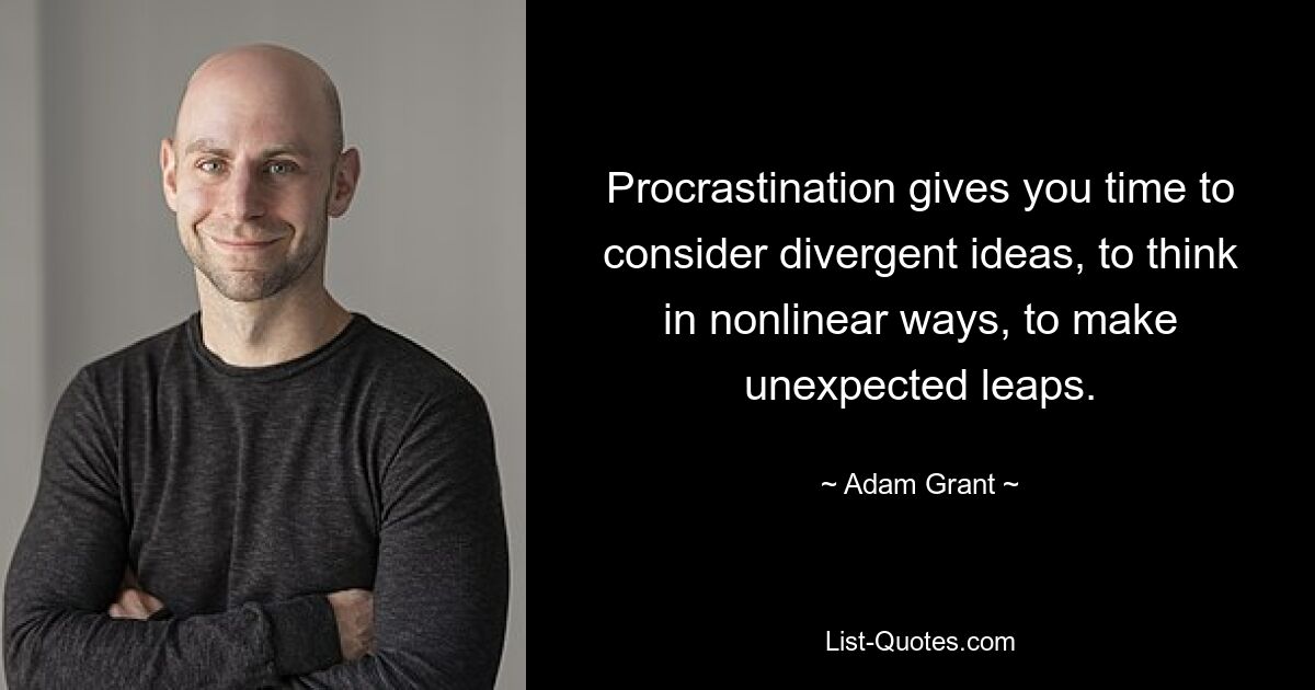 Procrastination gives you time to consider divergent ideas, to think in nonlinear ways, to make unexpected leaps. — © Adam Grant