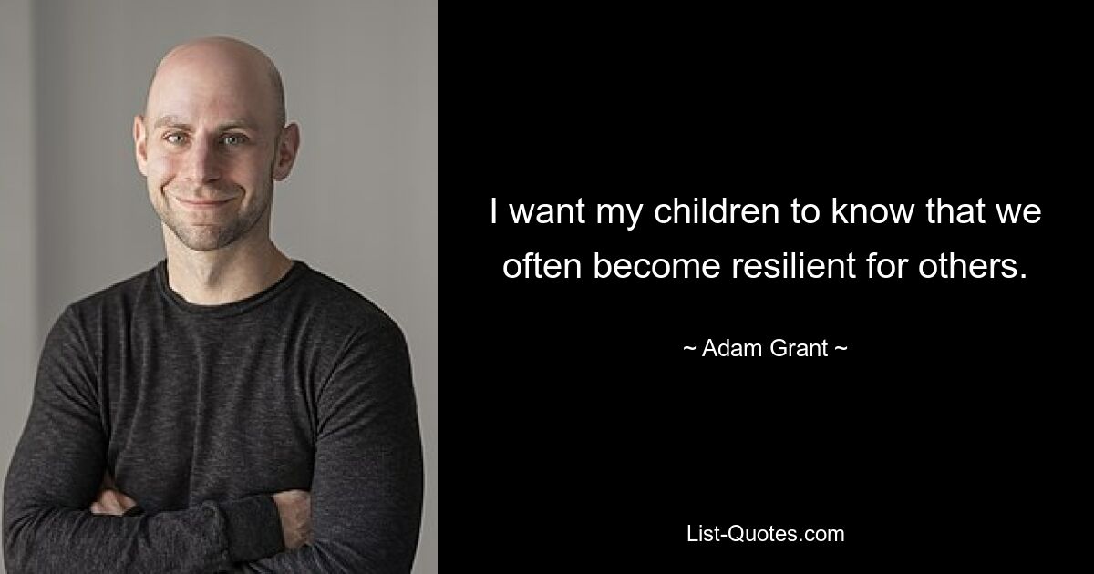 I want my children to know that we often become resilient for others. — © Adam Grant