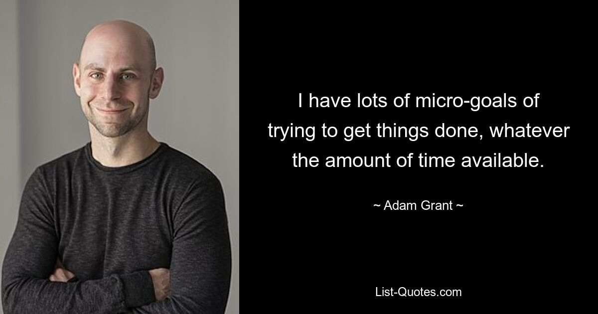 I have lots of micro-goals of trying to get things done, whatever the amount of time available. — © Adam Grant