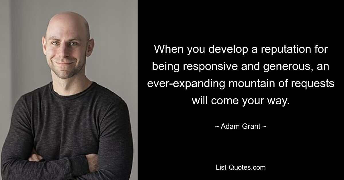 When you develop a reputation for being responsive and generous, an ever-expanding mountain of requests will come your way. — © Adam Grant