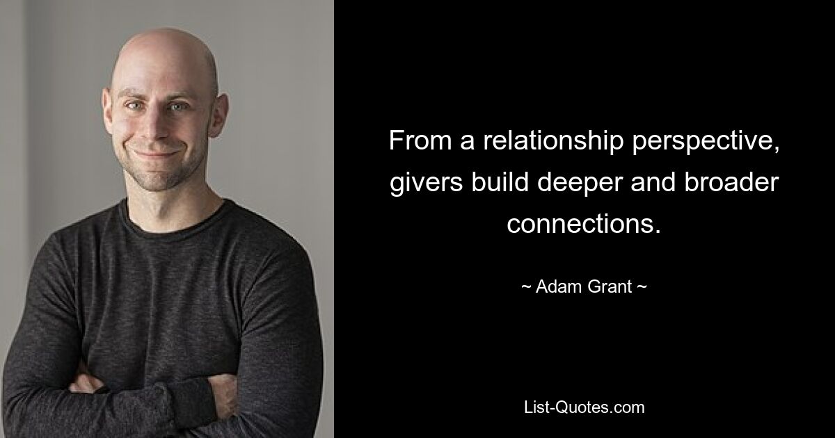 From a relationship perspective, givers build deeper and broader connections. — © Adam Grant