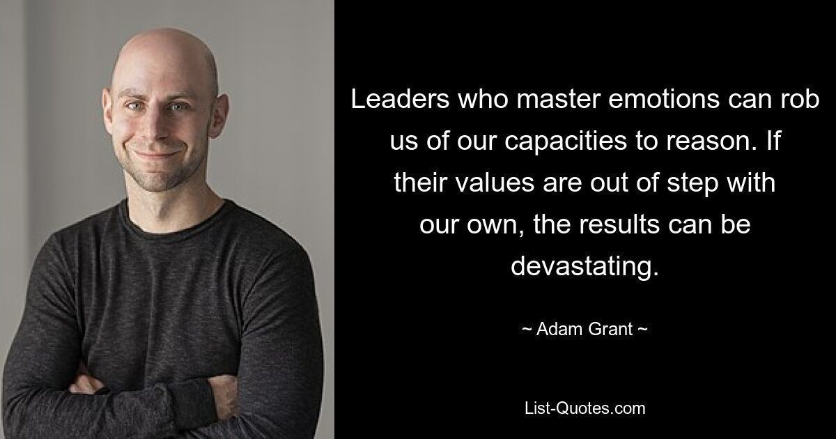 Leaders who master emotions can rob us of our capacities to reason. If their values are out of step with our own, the results can be devastating. — © Adam Grant