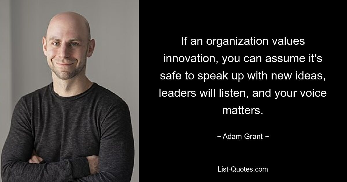 If an organization values innovation, you can assume it's safe to speak up with new ideas, leaders will listen, and your voice matters. — © Adam Grant