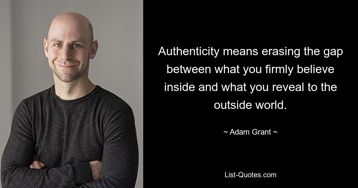 Authenticity means erasing the gap between what you firmly believe inside and what you reveal to the outside world. — © Adam Grant