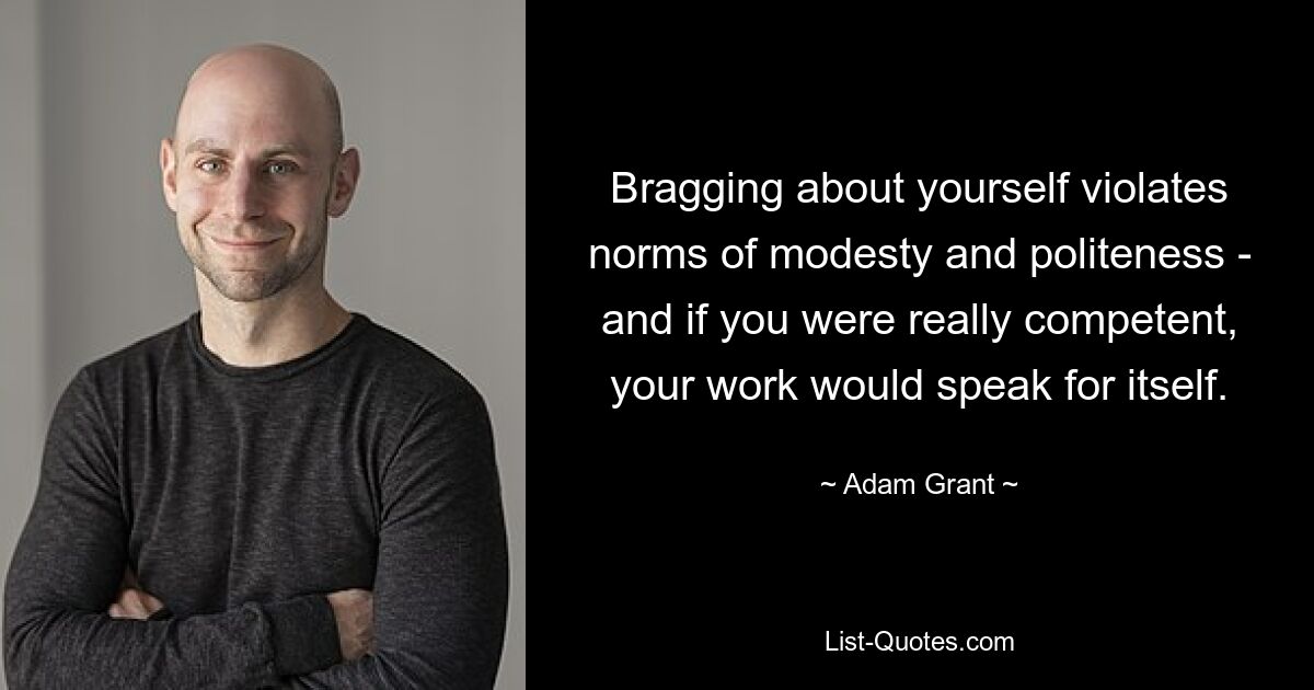 Bragging about yourself violates norms of modesty and politeness - and if you were really competent, your work would speak for itself. — © Adam Grant