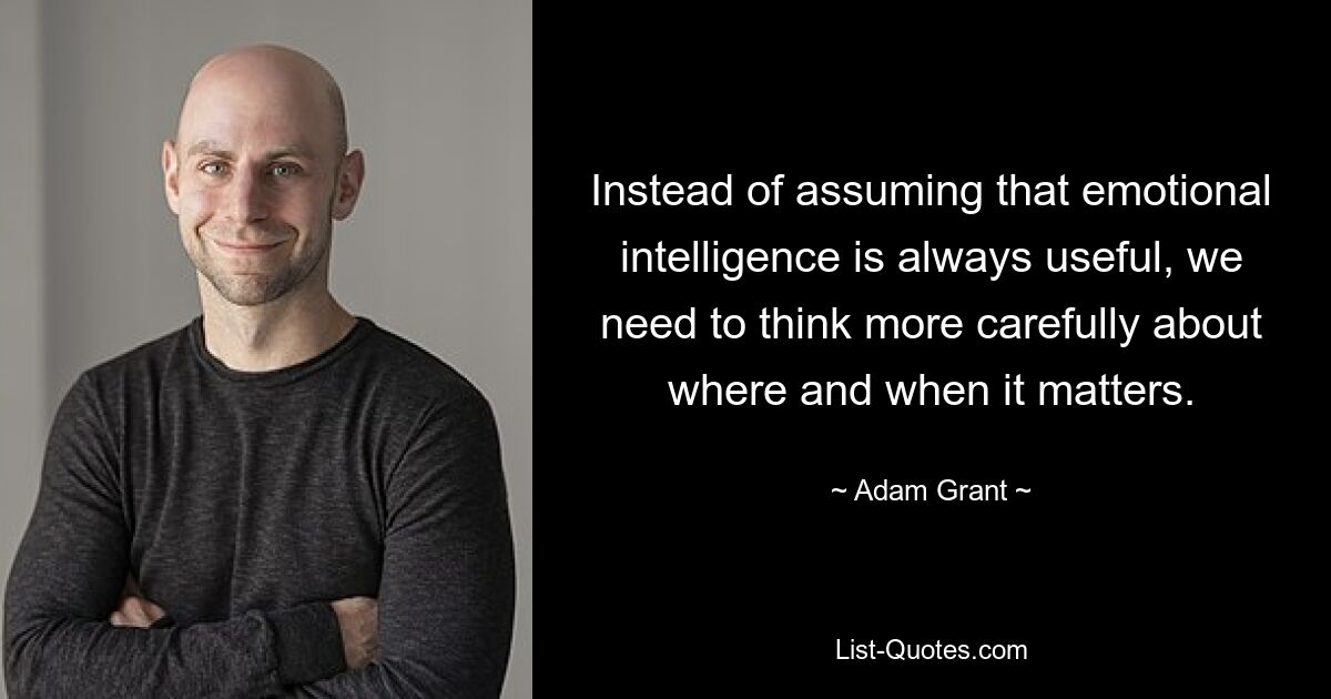 Instead of assuming that emotional intelligence is always useful, we need to think more carefully about where and when it matters. — © Adam Grant