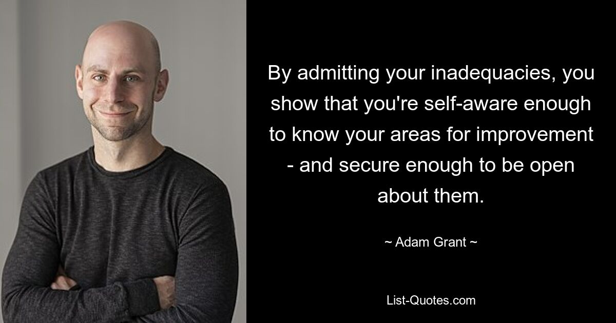 By admitting your inadequacies, you show that you're self-aware enough to know your areas for improvement - and secure enough to be open about them. — © Adam Grant