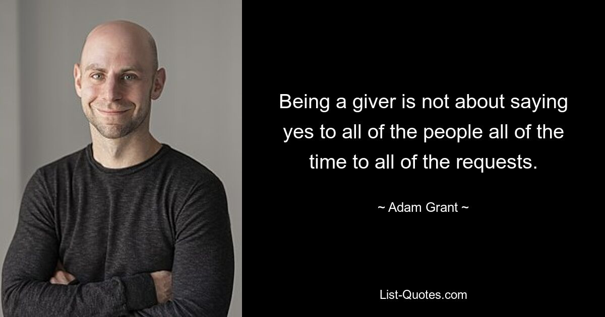 Being a giver is not about saying yes to all of the people all of the time to all of the requests. — © Adam Grant