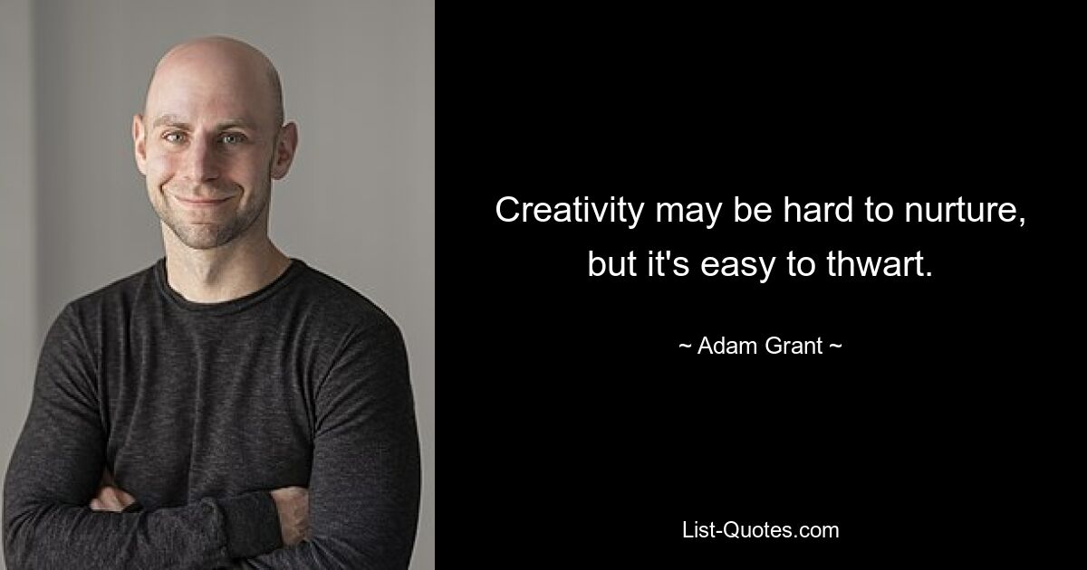 Creativity may be hard to nurture, but it's easy to thwart. — © Adam Grant