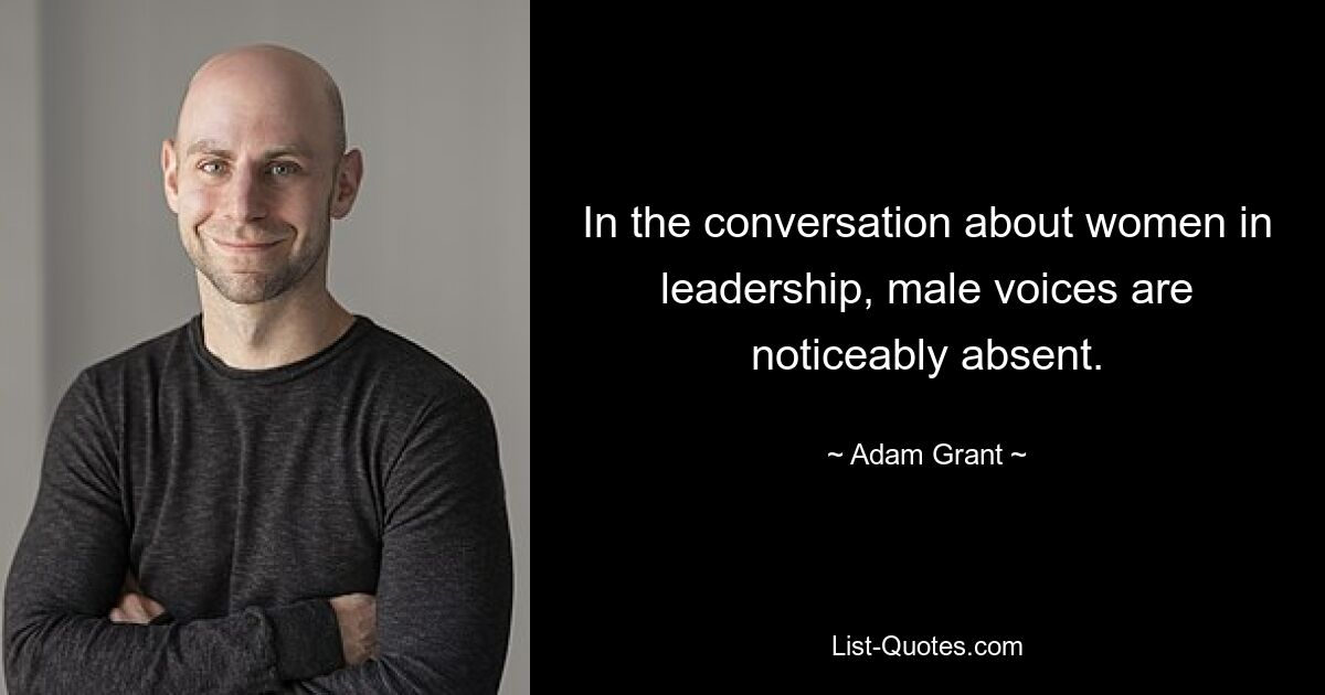 In the conversation about women in leadership, male voices are noticeably absent. — © Adam Grant