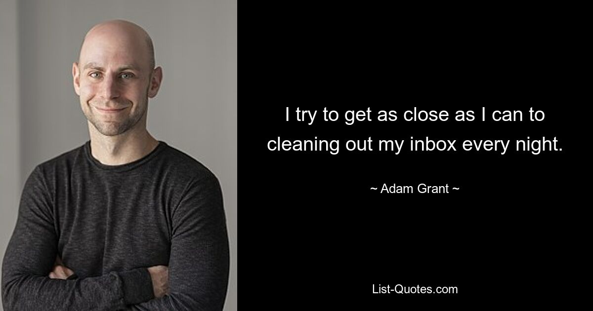 I try to get as close as I can to cleaning out my inbox every night. — © Adam Grant