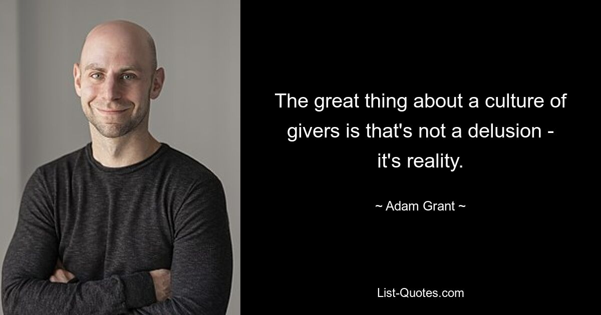 The great thing about a culture of givers is that's not a delusion - it's reality. — © Adam Grant