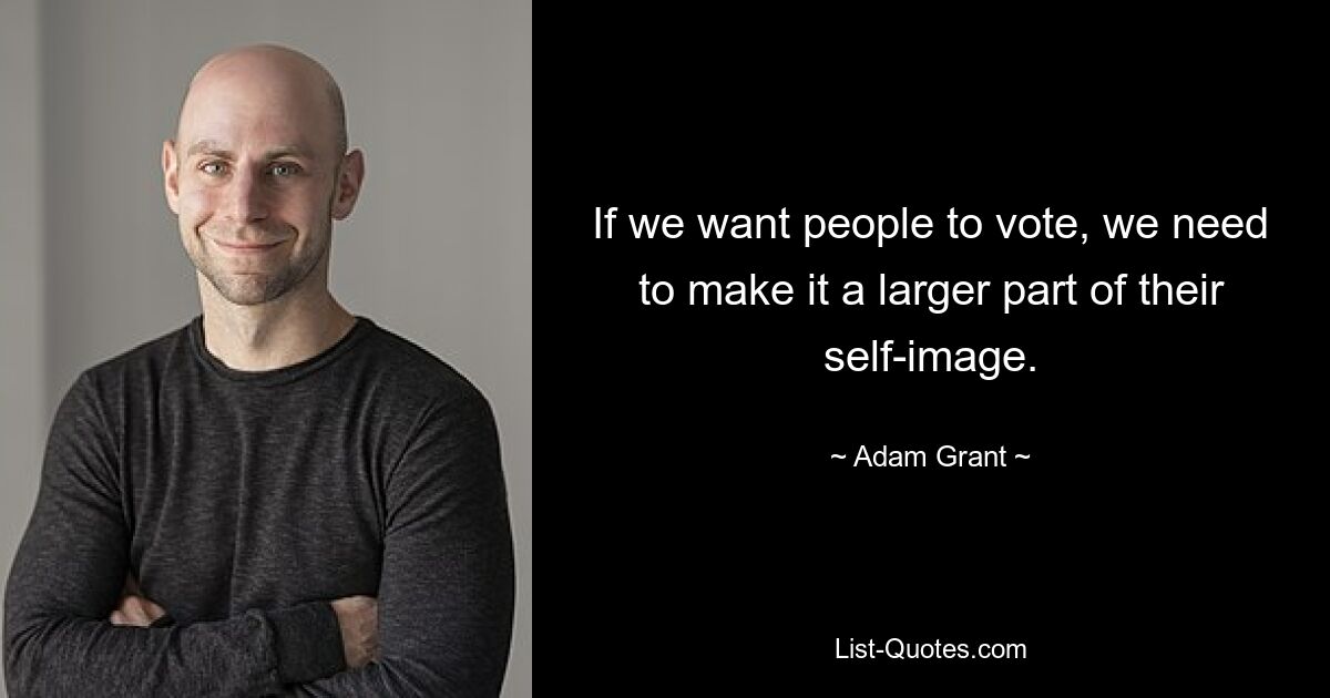 If we want people to vote, we need to make it a larger part of their self-image. — © Adam Grant