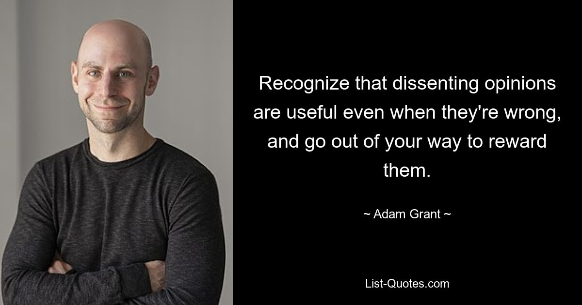 Recognize that dissenting opinions are useful even when they're wrong, and go out of your way to reward them. — © Adam Grant