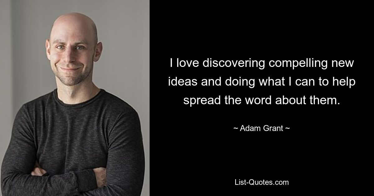 I love discovering compelling new ideas and doing what I can to help spread the word about them. — © Adam Grant