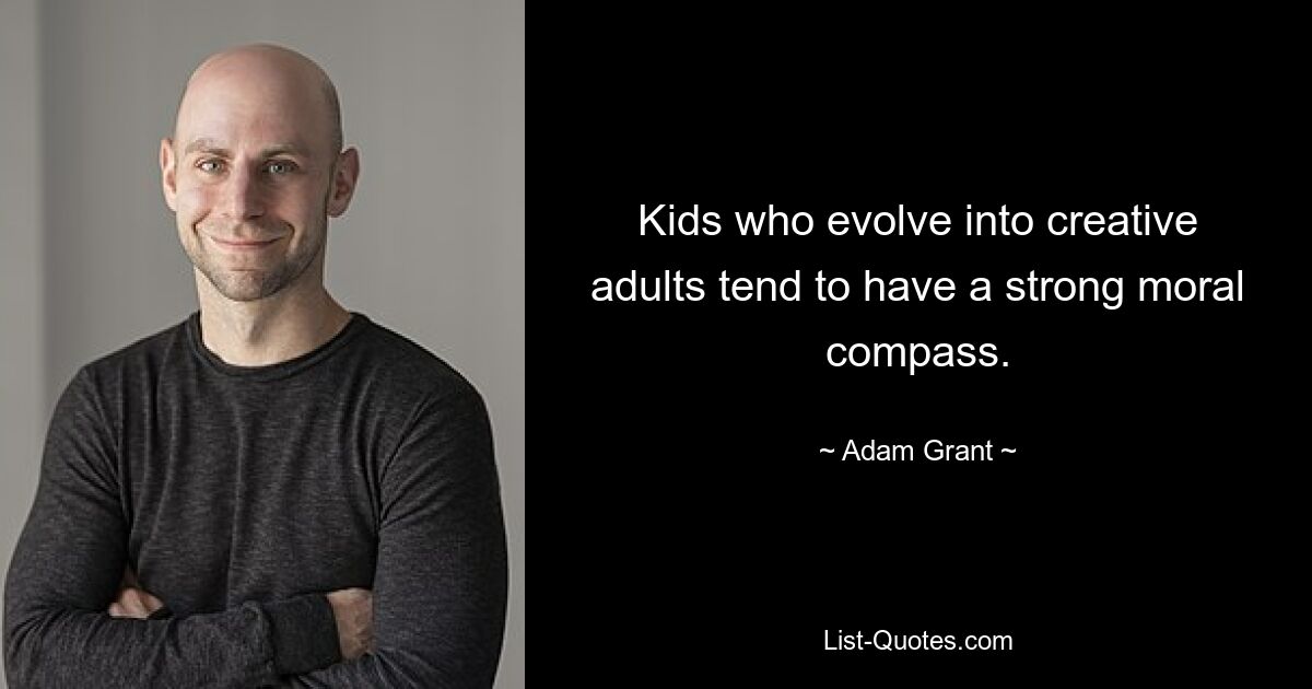 Kids who evolve into creative adults tend to have a strong moral compass. — © Adam Grant