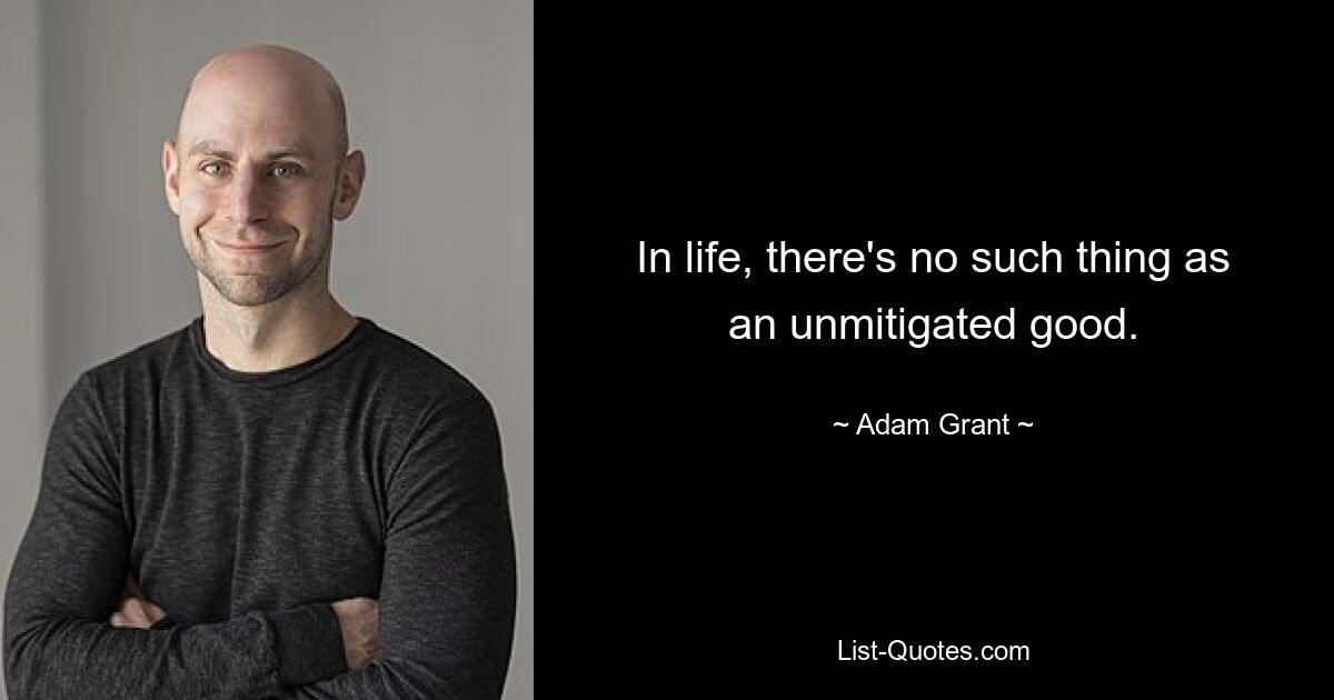 In life, there's no such thing as an unmitigated good. — © Adam Grant