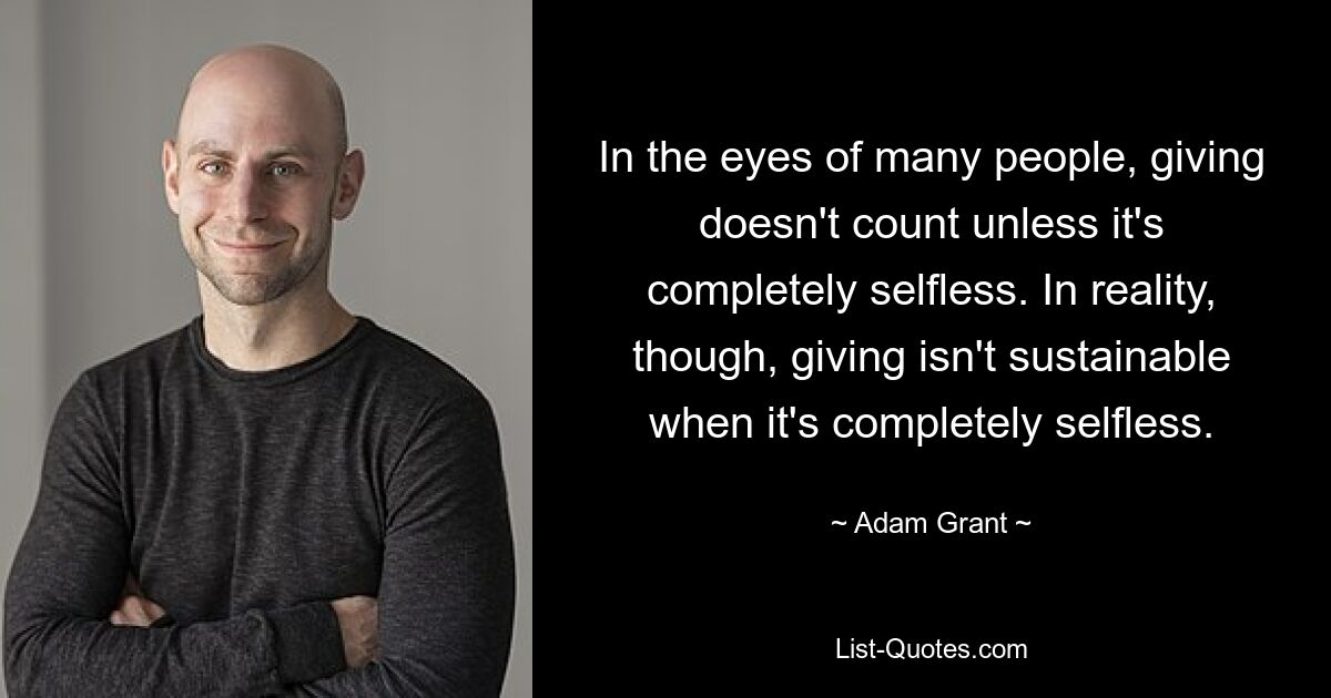 In the eyes of many people, giving doesn't count unless it's completely selfless. In reality, though, giving isn't sustainable when it's completely selfless. — © Adam Grant