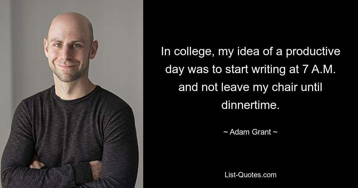 In college, my idea of a productive day was to start writing at 7 A.M. and not leave my chair until dinnertime. — © Adam Grant