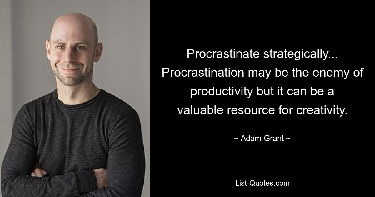 Procrastinate strategically... Procrastination may be the enemy of productivity but it can be a valuable resource for creativity. — © Adam Grant