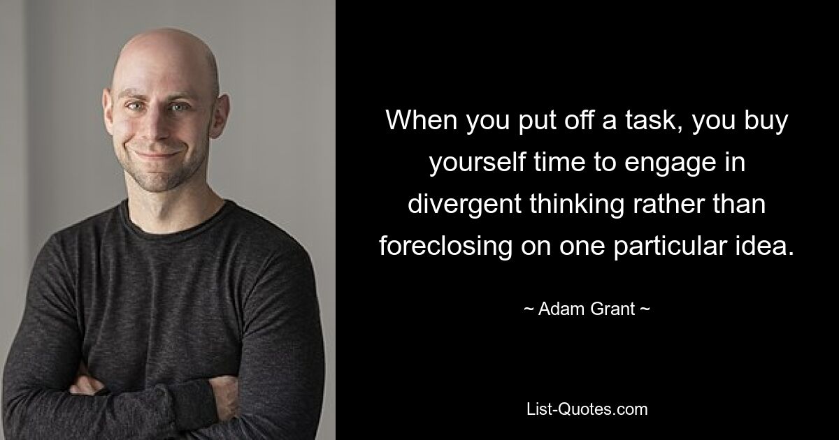 When you put off a task, you buy yourself time to engage in divergent thinking rather than foreclosing on one particular idea. — © Adam Grant