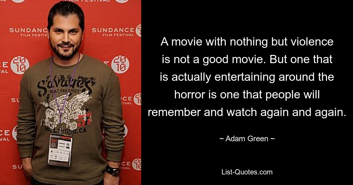 A movie with nothing but violence is not a good movie. But one that is actually entertaining around the horror is one that people will remember and watch again and again. — © Adam Green