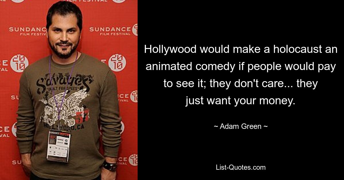 Hollywood would make a holocaust an animated comedy if people would pay to see it; they don't care... they just want your money. — © Adam Green