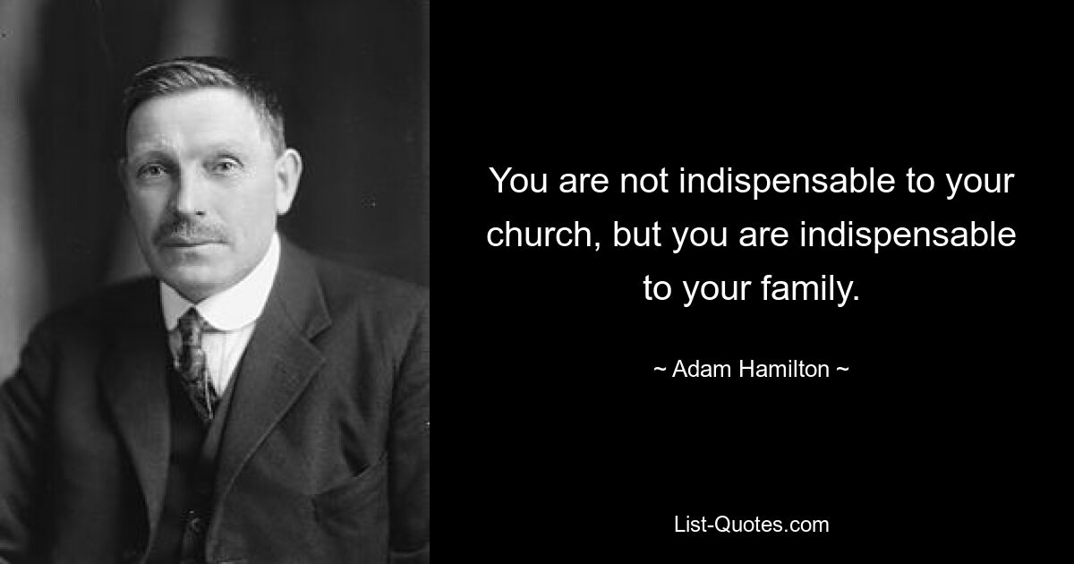 You are not indispensable to your church, but you are indispensable to your family. — © Adam Hamilton