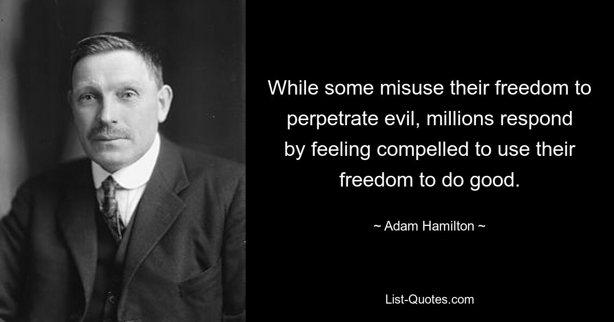 While some misuse their freedom to perpetrate evil, millions respond by feeling compelled to use their freedom to do good. — © Adam Hamilton