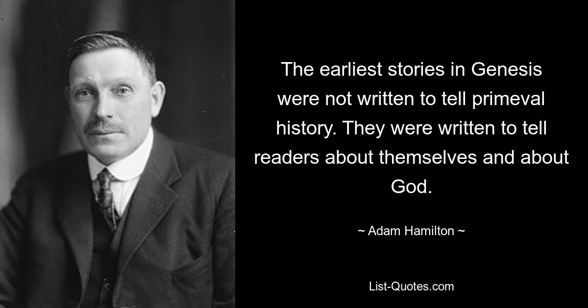 The earliest stories in Genesis were not written to tell primeval history. They were written to tell readers about themselves and about God. — © Adam Hamilton