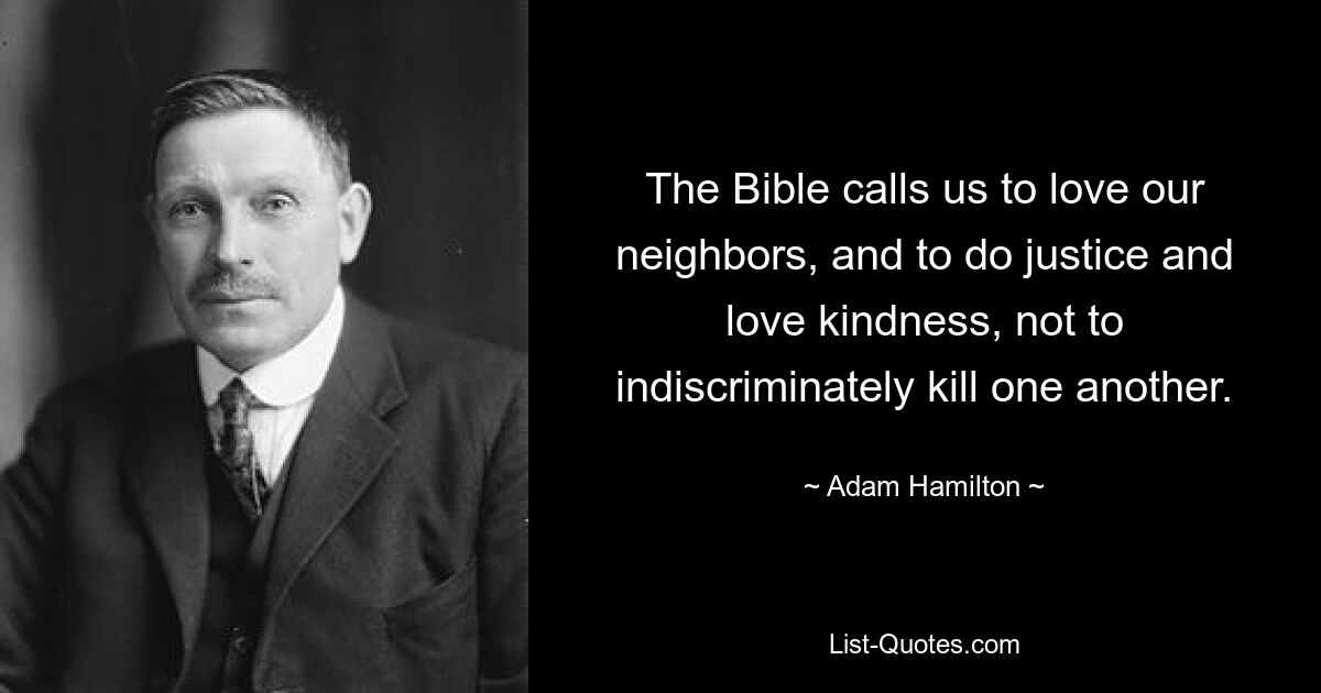 The Bible calls us to love our neighbors, and to do justice and love kindness, not to indiscriminately kill one another. — © Adam Hamilton