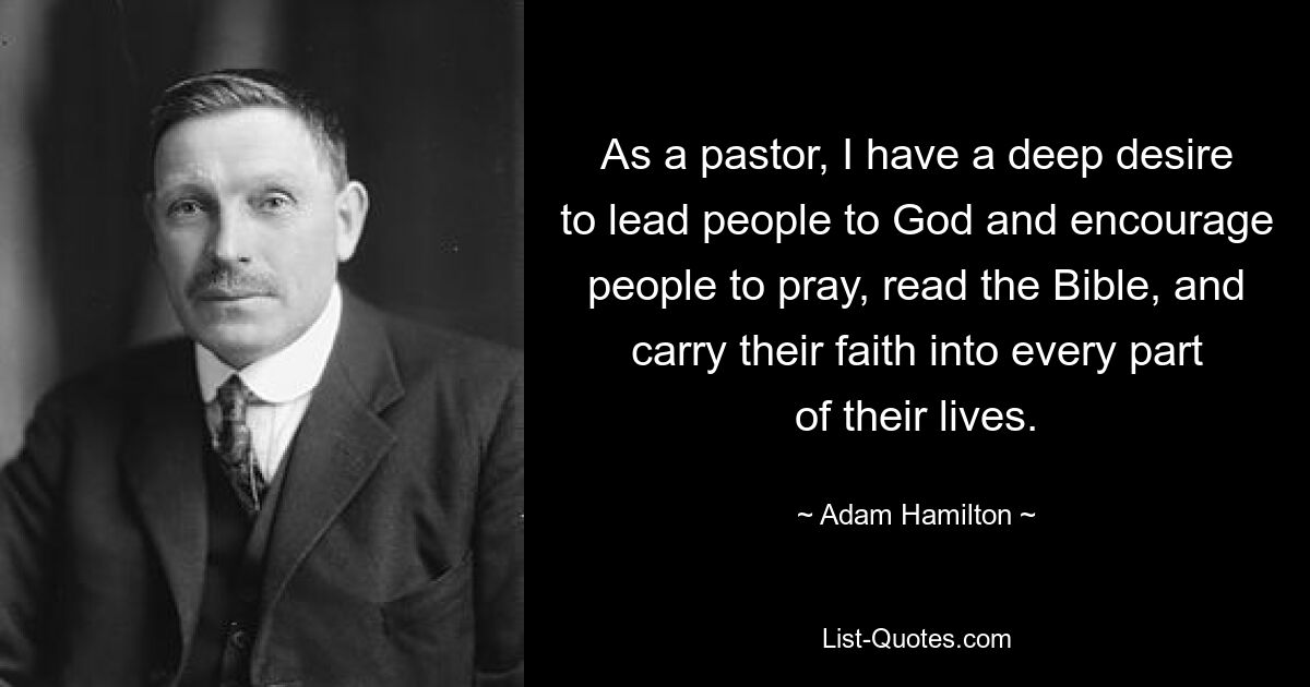 As a pastor, I have a deep desire to lead people to God and encourage people to pray, read the Bible, and carry their faith into every part of their lives. — © Adam Hamilton