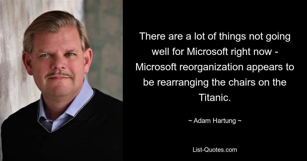 There are a lot of things not going well for Microsoft right now - Microsoft reorganization appears to be rearranging the chairs on the Titanic. — © Adam Hartung