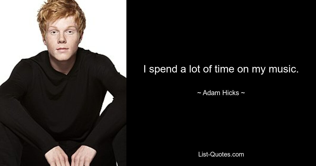 I spend a lot of time on my music. — © Adam Hicks