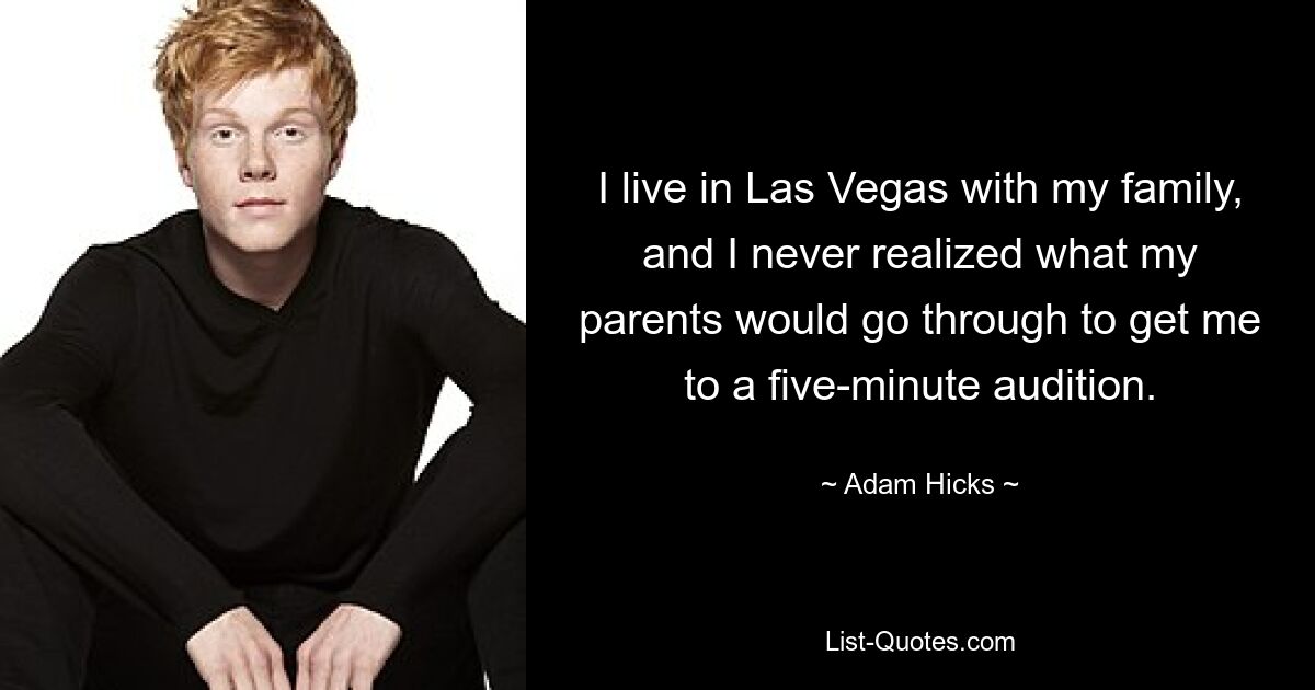 I live in Las Vegas with my family, and I never realized what my parents would go through to get me to a five-minute audition. — © Adam Hicks