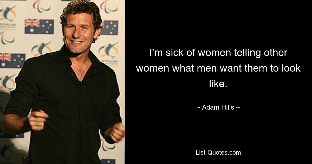 I'm sick of women telling other women what men want them to look like. — © Adam Hills