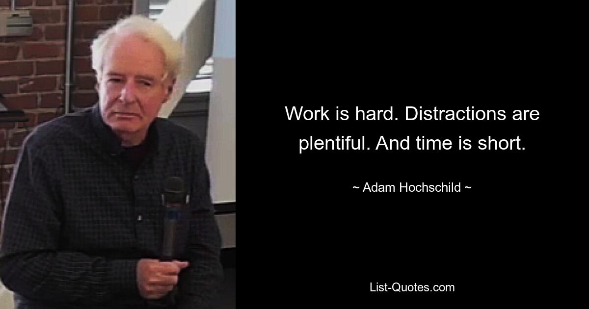 Work is hard. Distractions are plentiful. And time is short. — © Adam Hochschild