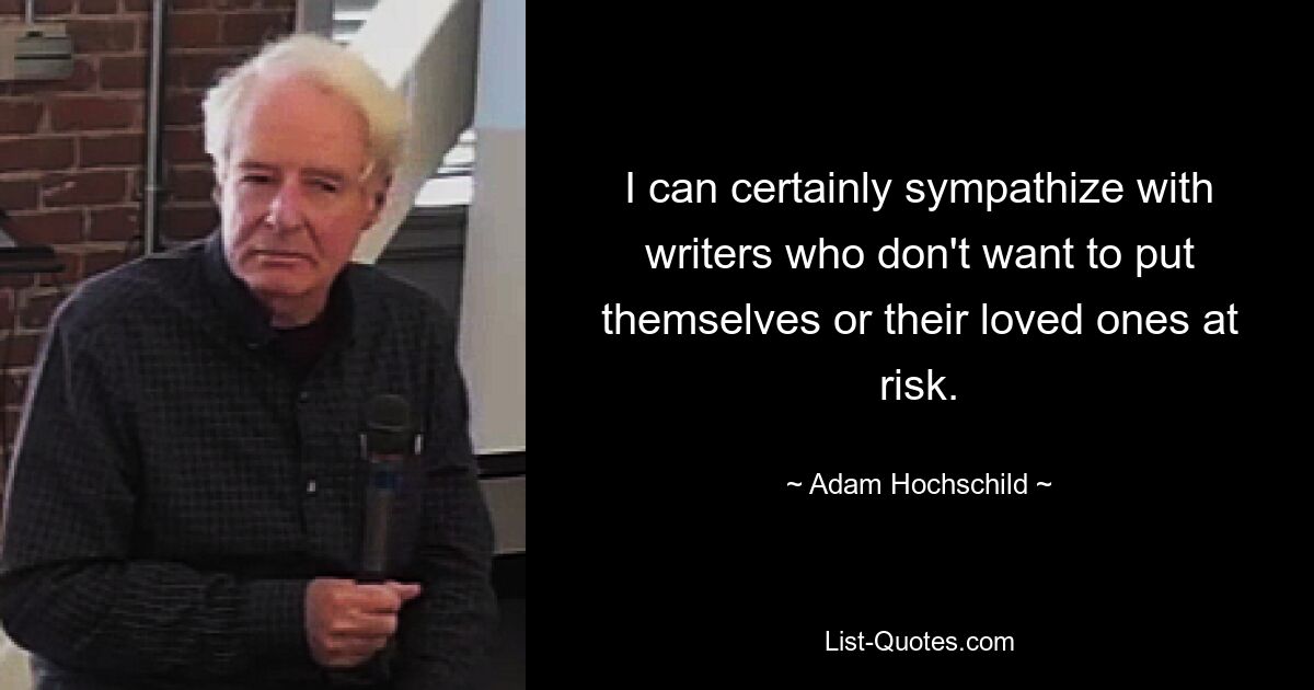 Я, конечно, могу посочувствовать писателям, которые не хотят подвергать риску себя и своих близких. — © Адам Хохшильд