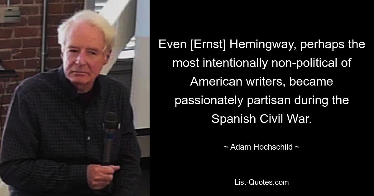 Even [Ernst] Hemingway, perhaps the most intentionally non-political of American writers, became passionately partisan during the Spanish Civil War. — © Adam Hochschild