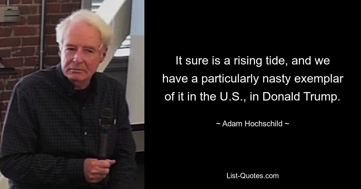 It sure is a rising tide, and we have a particularly nasty exemplar of it in the U.S., in Donald Trump. — © Adam Hochschild