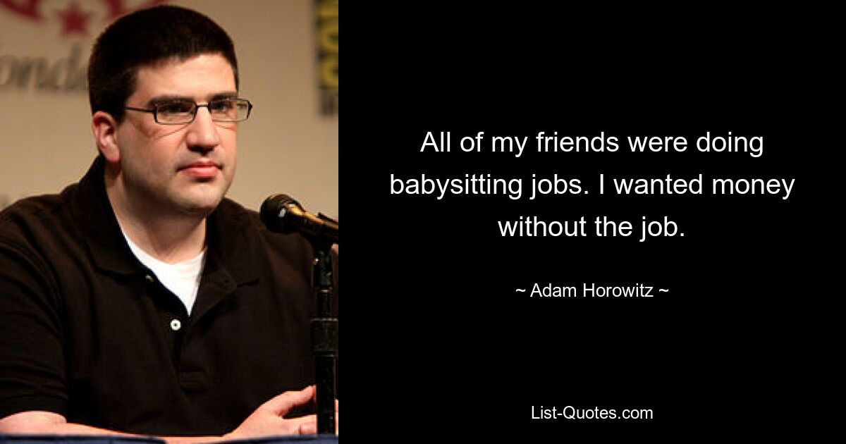 All of my friends were doing babysitting jobs. I wanted money without the job. — © Adam Horowitz