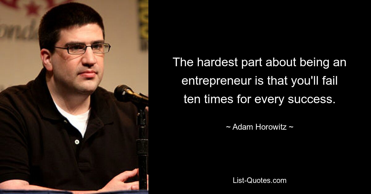 The hardest part about being an entrepreneur is that you'll fail ten times for every success. — © Adam Horowitz