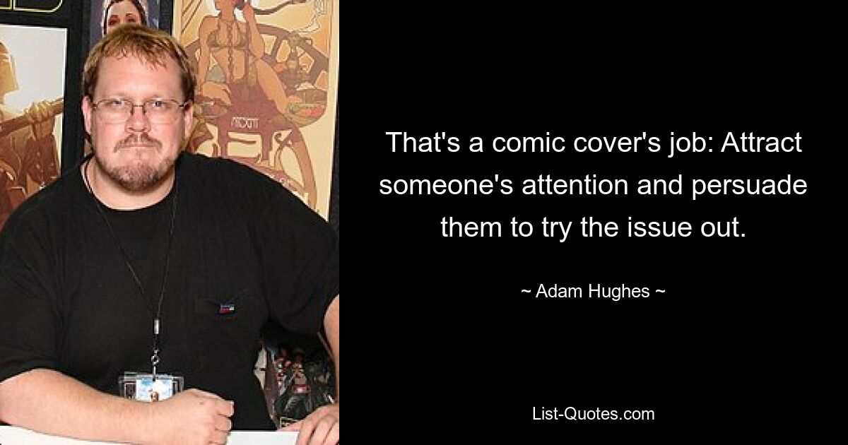 That's a comic cover's job: Attract someone's attention and persuade them to try the issue out. — © Adam Hughes