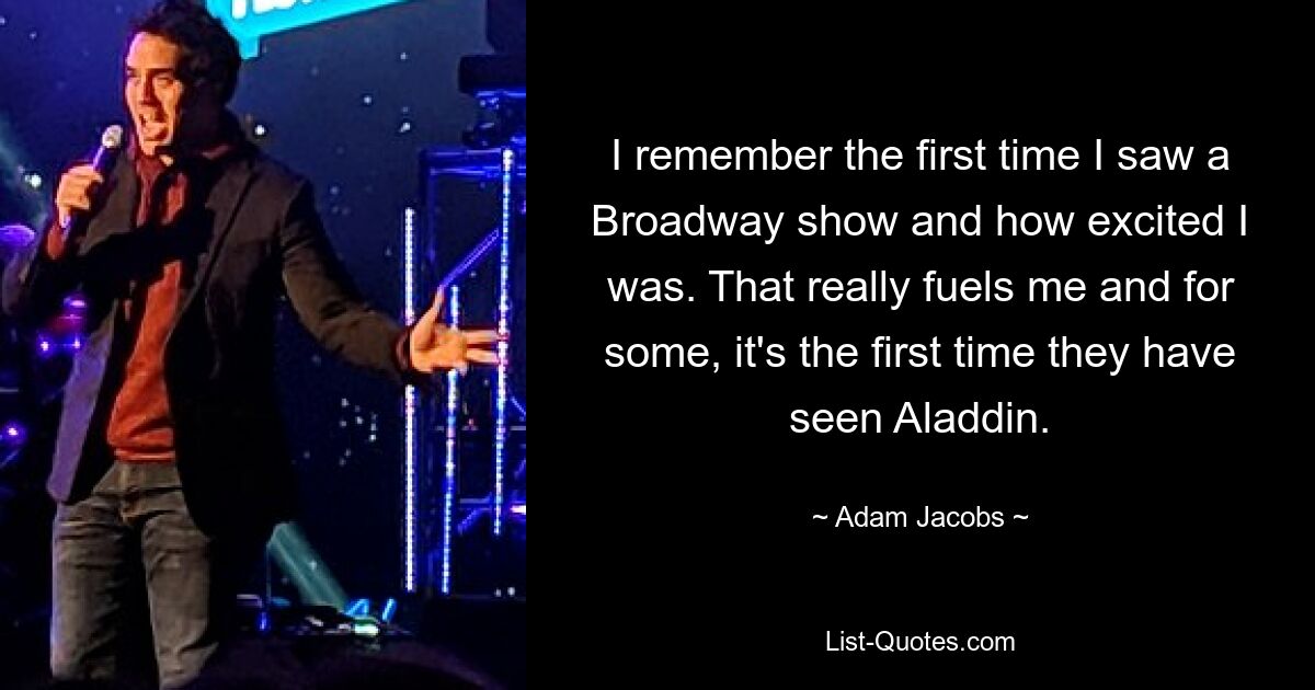 I remember the first time I saw a Broadway show and how excited I was. That really fuels me and for some, it's the first time they have seen Aladdin. — © Adam Jacobs