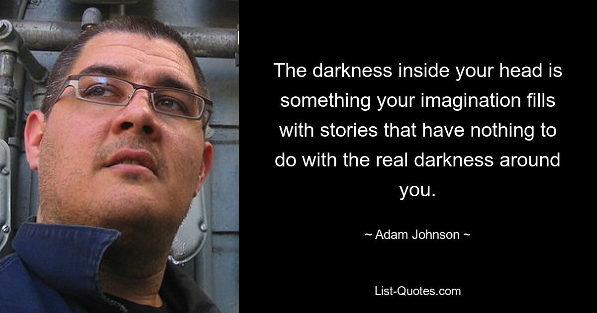 The darkness inside your head is something your imagination fills with stories that have nothing to do with the real darkness around you. — © Adam Johnson