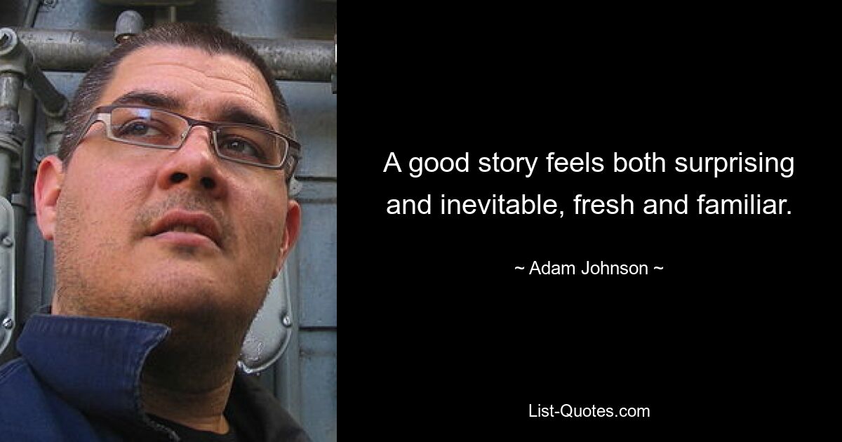 A good story feels both surprising and inevitable, fresh and familiar. — © Adam Johnson