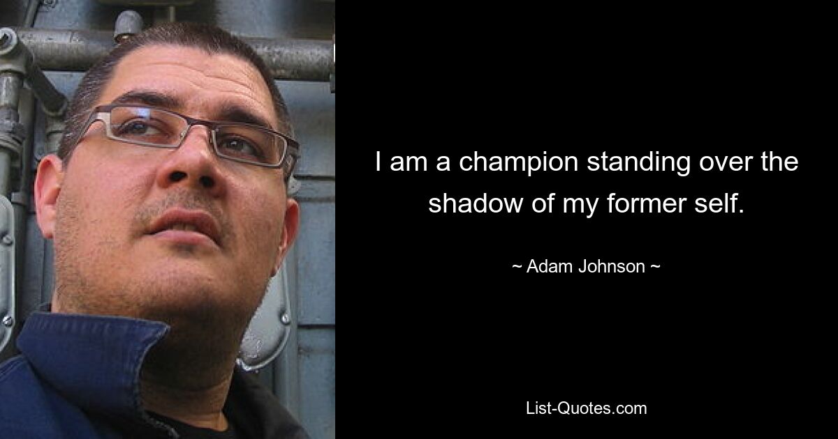 I am a champion standing over the shadow of my former self. — © Adam Johnson