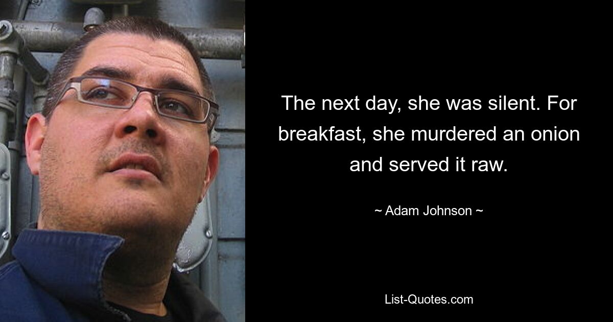 The next day, she was silent. For breakfast, she murdered an onion and served it raw. — © Adam Johnson