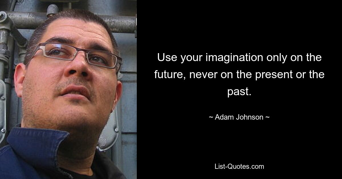 Use your imagination only on the future, never on the present or the past. — © Adam Johnson